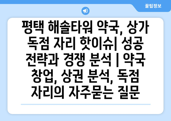 평택 해솔타워 약국, 상가 독점 자리 핫이슈| 성공 전략과 경쟁 분석 | 약국 창업, 상권 분석, 독점 자리