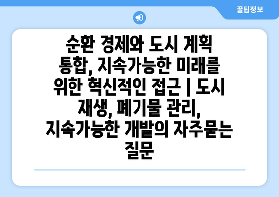 순환 경제와 도시 계획 통합, 지속가능한 미래를 위한 혁신적인 접근 | 도시 재생, 폐기물 관리, 지속가능한 개발