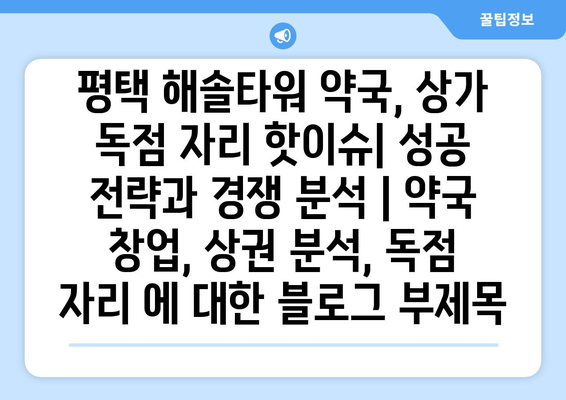 평택 해솔타워 약국, 상가 독점 자리 핫이슈| 성공 전략과 경쟁 분석 | 약국 창업, 상권 분석, 독점 자리