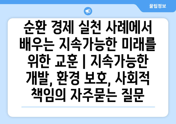 순환 경제 실천 사례에서 배우는 지속가능한 미래를 위한 교훈 | 지속가능한 개발, 환경 보호, 사회적 책임