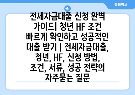 전세자금대출 신청 완벽 가이드| 청년 HF 조건 빠르게 확인하고 성공적인 대출 받기 | 전세자금대출, 청년, HF, 신청 방법, 조건, 서류, 성공 전략