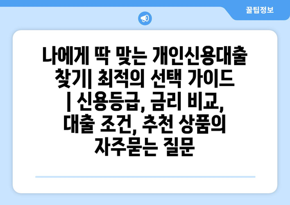 나에게 딱 맞는 개인신용대출 찾기| 최적의 선택 가이드 | 신용등급, 금리 비교, 대출 조건, 추천 상품