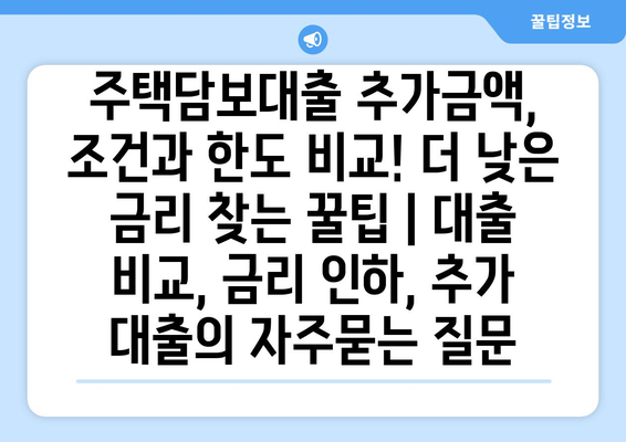 주택담보대출 추가금액, 조건과 한도 비교! 더 낮은 금리 찾는 꿀팁 | 대출 비교, 금리 인하, 추가 대출