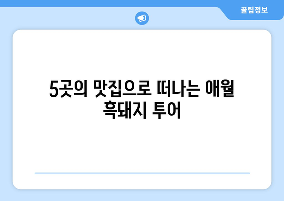 제주 애월 흑돼지 맛집, 빈틈 없는 완벽함| 5곳 추천 | 제주도 맛집, 애월 맛집, 흑돼지 맛집, 제주 여행