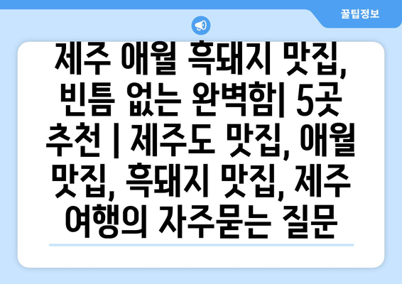 제주 애월 흑돼지 맛집, 빈틈 없는 완벽함| 5곳 추천 | 제주도 맛집, 애월 맛집, 흑돼지 맛집, 제주 여행