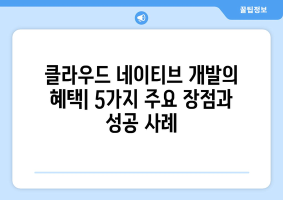 클라우드 네이티브 개발의 혜택| 5가지 주요 장점과 성공 사례 | 클라우드, 개발, 혁신, 효율성, 확장성