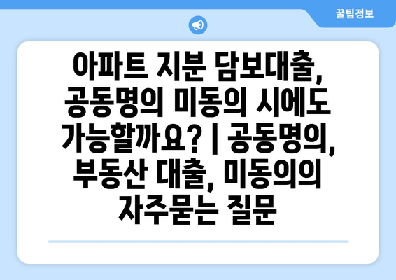 아파트 지분 담보대출, 공동명의 미동의 시에도 가능할까요? | 공동명의, 부동산 대출, 미동의