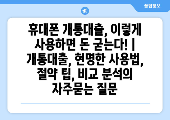 휴대폰 개통대출, 이렇게 사용하면 돈 굳는다! | 개통대출, 현명한 사용법, 절약 팁, 비교 분석