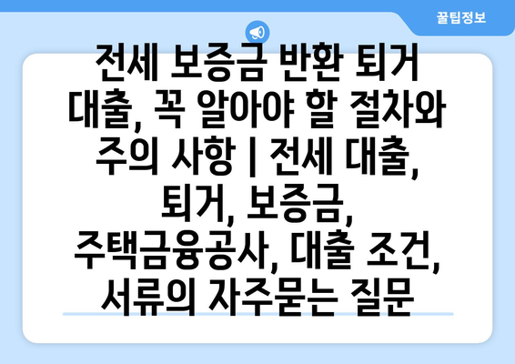 전세 보증금 반환 퇴거 대출, 꼭 알아야 할 절차와 주의 사항 | 전세 대출, 퇴거, 보증금, 주택금융공사, 대출 조건, 서류