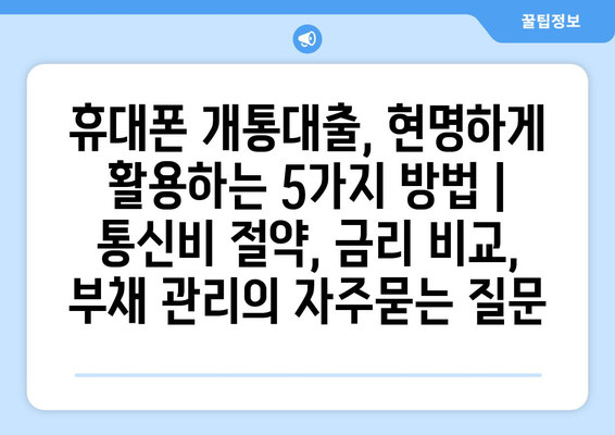 휴대폰 개통대출, 현명하게 활용하는 5가지 방법 | 통신비 절약, 금리 비교, 부채 관리