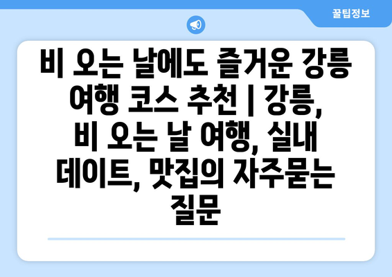 비 오는 날에도 즐거운 강릉 여행 코스 추천 | 강릉, 비 오는 날 여행, 실내 데이트, 맛집