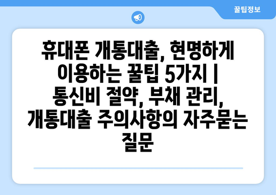 휴대폰 개통대출, 현명하게 이용하는 꿀팁 5가지 | 통신비 절약, 부채 관리, 개통대출 주의사항