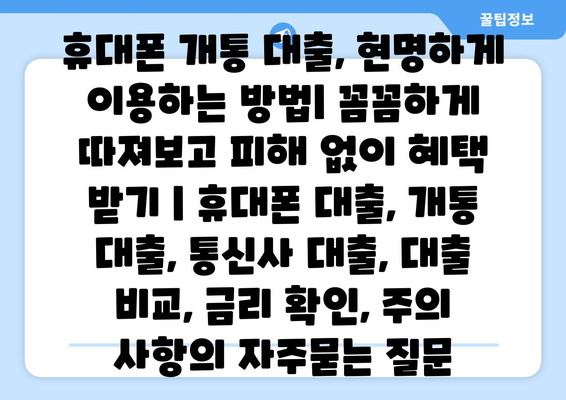 휴대폰 개통 대출, 현명하게 이용하는 방법| 꼼꼼하게 따져보고 피해 없이 혜택 받기 | 휴대폰 대출, 개통 대출, 통신사 대출, 대출 비교, 금리 확인, 주의 사항