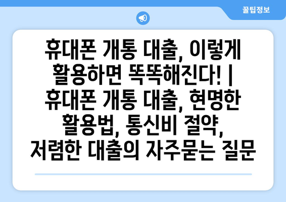 휴대폰 개통 대출, 이렇게 활용하면 똑똑해진다! | 휴대폰 개통 대출, 현명한 활용법, 통신비 절약, 저렴한 대출