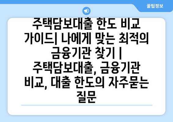 주택담보대출 한도 비교 가이드| 나에게 맞는 최적의 금융기관 찾기 | 주택담보대출, 금융기관 비교, 대출 한도