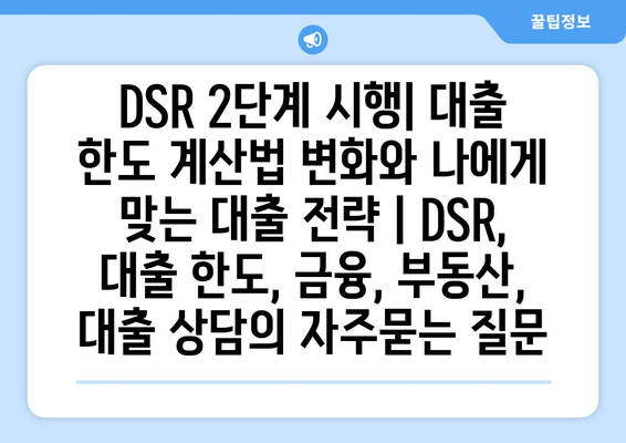 DSR 2단계 시행| 대출 한도 계산법 변화와 나에게 맞는 대출 전략 | DSR, 대출 한도, 금융, 부동산, 대출 상담