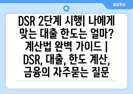 DSR 2단계 시행| 나에게 맞는 대출 한도는 얼마? 계산법 완벽 가이드 | DSR, 대출, 한도 계산, 금융