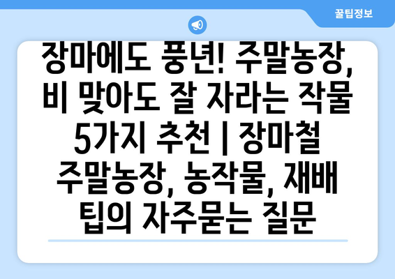 장마에도 풍년! 주말농장, 비 맞아도 잘 자라는 작물 5가지 추천 | 장마철 주말농장, 농작물, 재배 팁