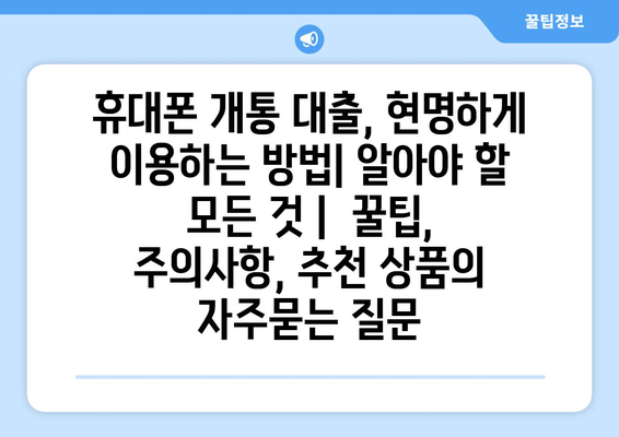 휴대폰 개통 대출, 현명하게 이용하는 방법| 알아야 할 모든 것 |  꿀팁, 주의사항, 추천 상품