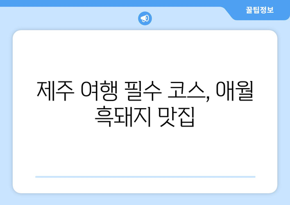 제주 애월 흑돼지 맛집, 빈틈 없는 완벽함| 5곳 추천 | 제주도 맛집, 애월 맛집, 흑돼지 맛집, 제주 여행